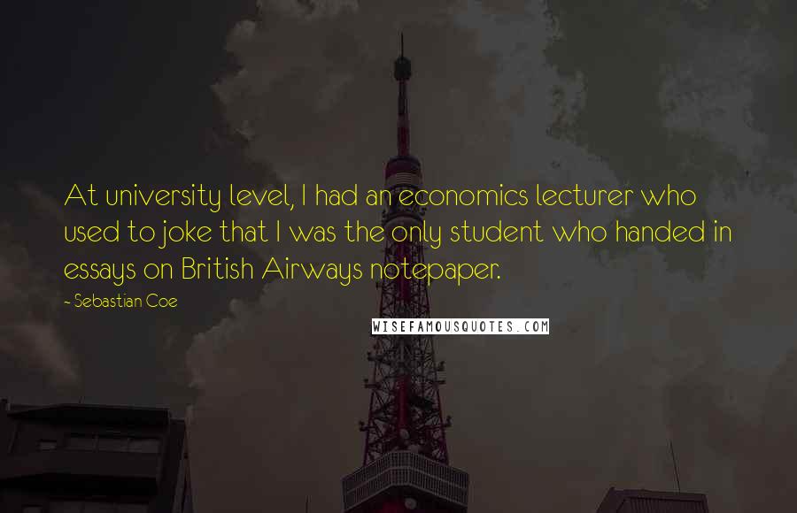 Sebastian Coe Quotes: At university level, I had an economics lecturer who used to joke that I was the only student who handed in essays on British Airways notepaper.