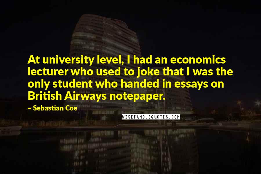 Sebastian Coe Quotes: At university level, I had an economics lecturer who used to joke that I was the only student who handed in essays on British Airways notepaper.