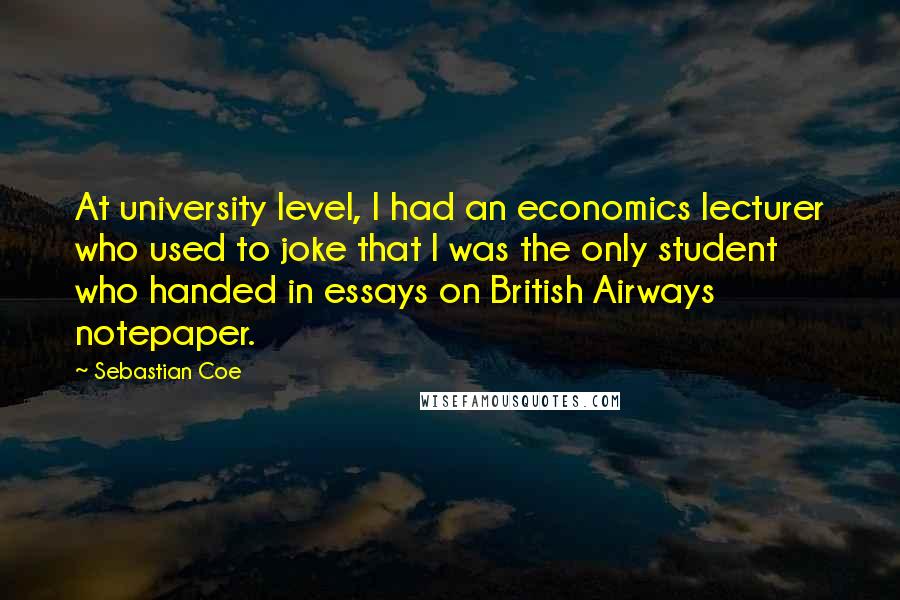 Sebastian Coe Quotes: At university level, I had an economics lecturer who used to joke that I was the only student who handed in essays on British Airways notepaper.