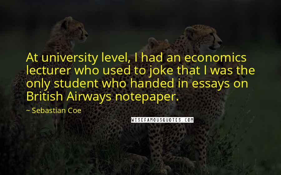 Sebastian Coe Quotes: At university level, I had an economics lecturer who used to joke that I was the only student who handed in essays on British Airways notepaper.