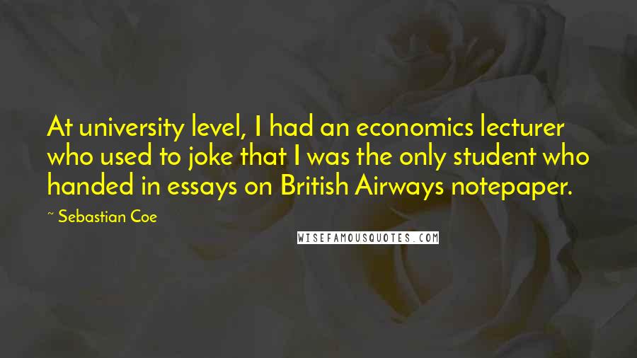 Sebastian Coe Quotes: At university level, I had an economics lecturer who used to joke that I was the only student who handed in essays on British Airways notepaper.