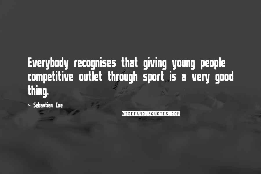 Sebastian Coe Quotes: Everybody recognises that giving young people competitive outlet through sport is a very good thing.