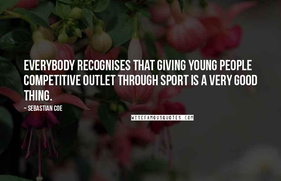 Sebastian Coe Quotes: Everybody recognises that giving young people competitive outlet through sport is a very good thing.