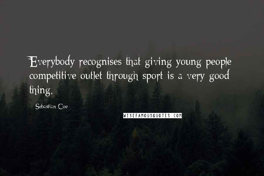 Sebastian Coe Quotes: Everybody recognises that giving young people competitive outlet through sport is a very good thing.