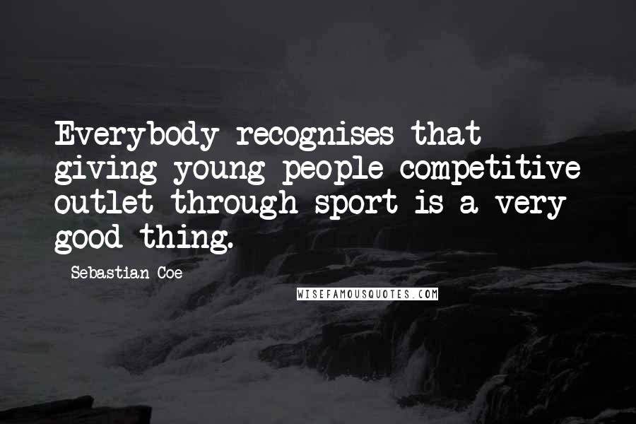 Sebastian Coe Quotes: Everybody recognises that giving young people competitive outlet through sport is a very good thing.