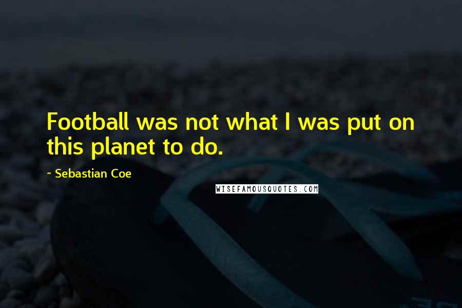 Sebastian Coe Quotes: Football was not what I was put on this planet to do.