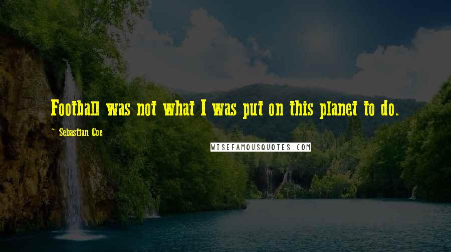 Sebastian Coe Quotes: Football was not what I was put on this planet to do.