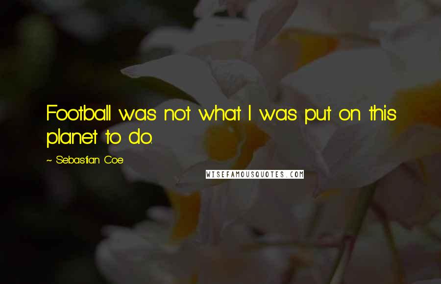 Sebastian Coe Quotes: Football was not what I was put on this planet to do.