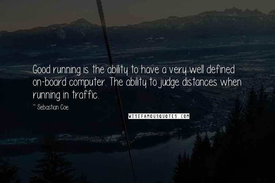 Sebastian Coe Quotes: Good running is the ability to have a very well defined on-board computer. The ability to judge distances when running in traffic.