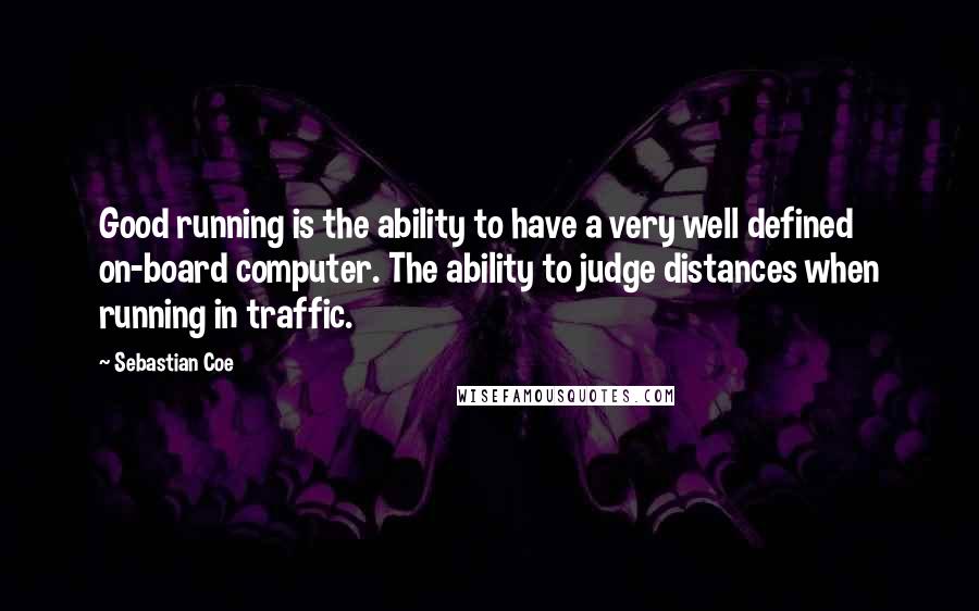 Sebastian Coe Quotes: Good running is the ability to have a very well defined on-board computer. The ability to judge distances when running in traffic.