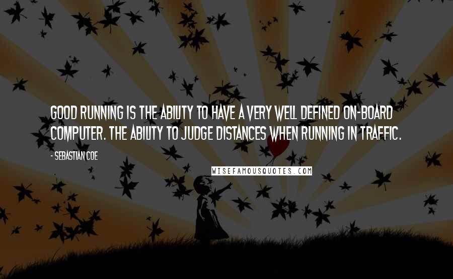 Sebastian Coe Quotes: Good running is the ability to have a very well defined on-board computer. The ability to judge distances when running in traffic.