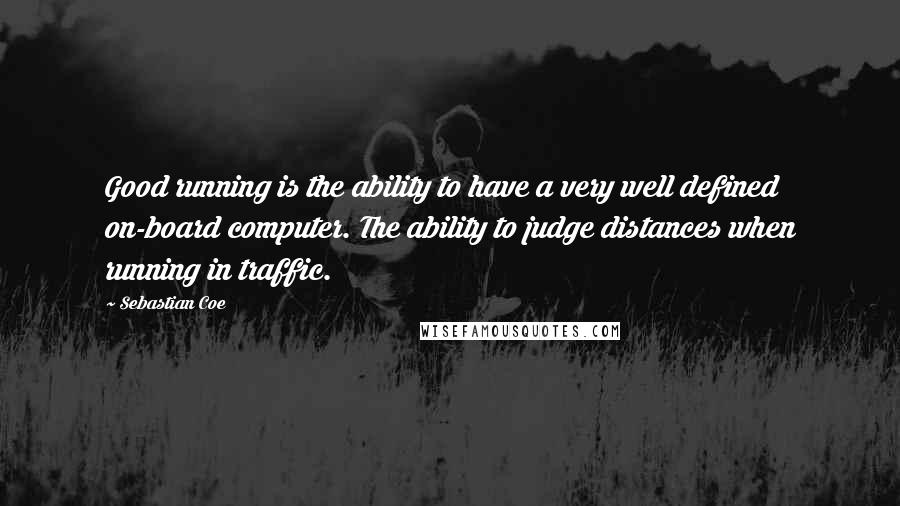 Sebastian Coe Quotes: Good running is the ability to have a very well defined on-board computer. The ability to judge distances when running in traffic.