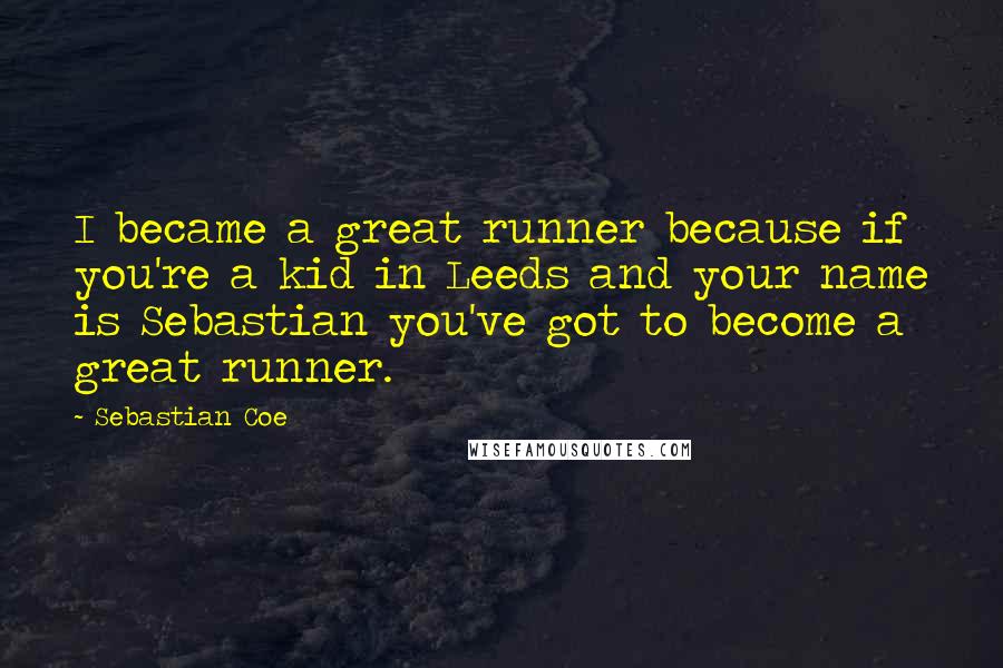 Sebastian Coe Quotes: I became a great runner because if you're a kid in Leeds and your name is Sebastian you've got to become a great runner.