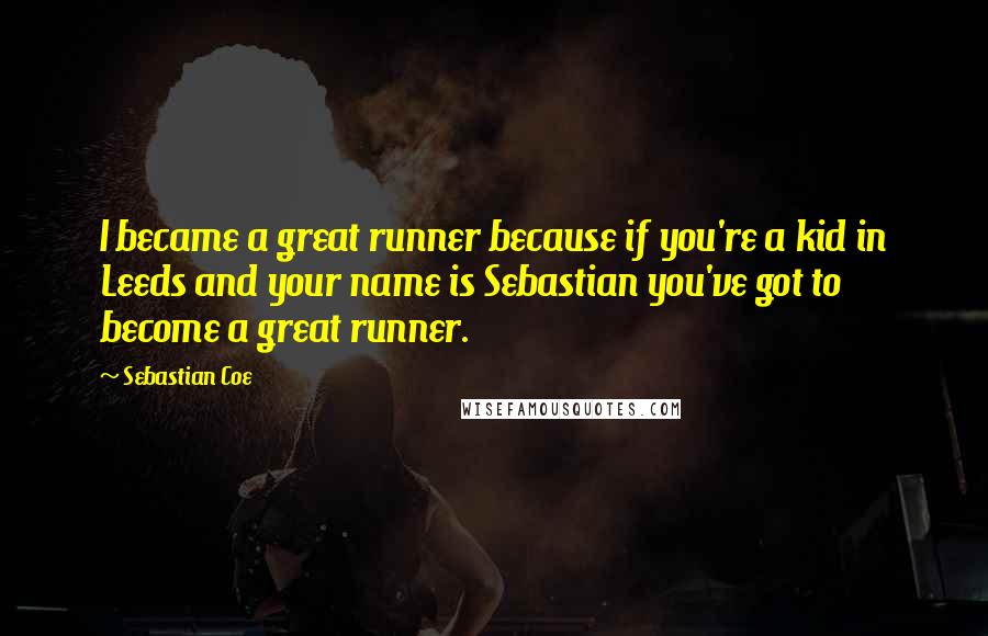 Sebastian Coe Quotes: I became a great runner because if you're a kid in Leeds and your name is Sebastian you've got to become a great runner.