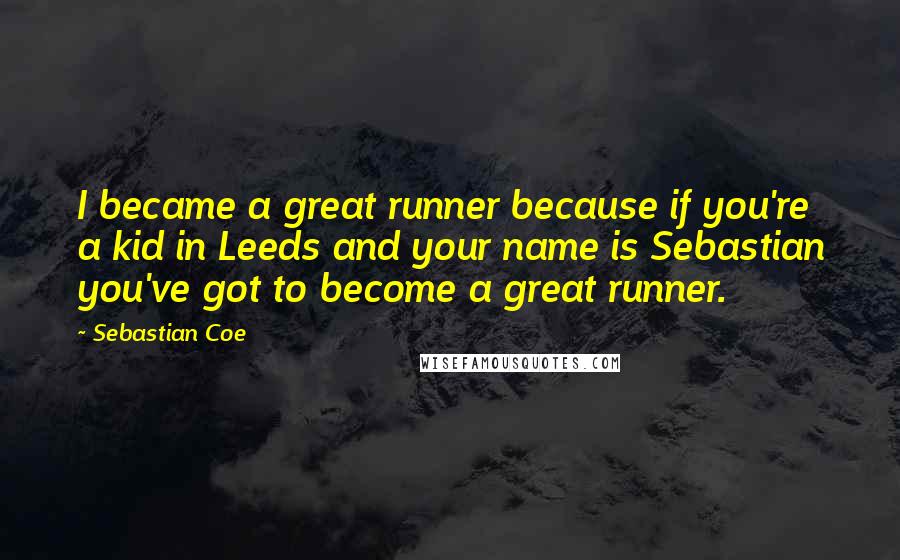 Sebastian Coe Quotes: I became a great runner because if you're a kid in Leeds and your name is Sebastian you've got to become a great runner.