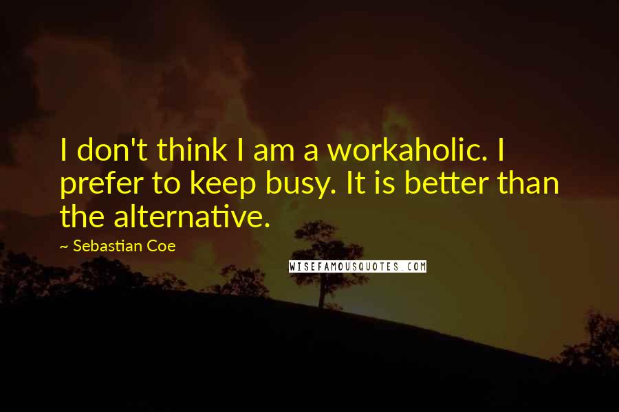 Sebastian Coe Quotes: I don't think I am a workaholic. I prefer to keep busy. It is better than the alternative.