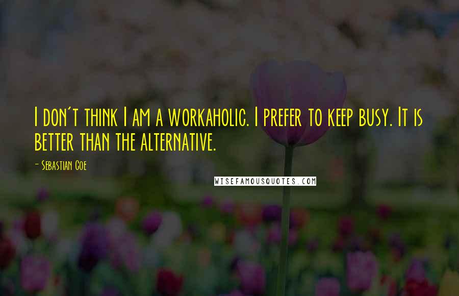 Sebastian Coe Quotes: I don't think I am a workaholic. I prefer to keep busy. It is better than the alternative.