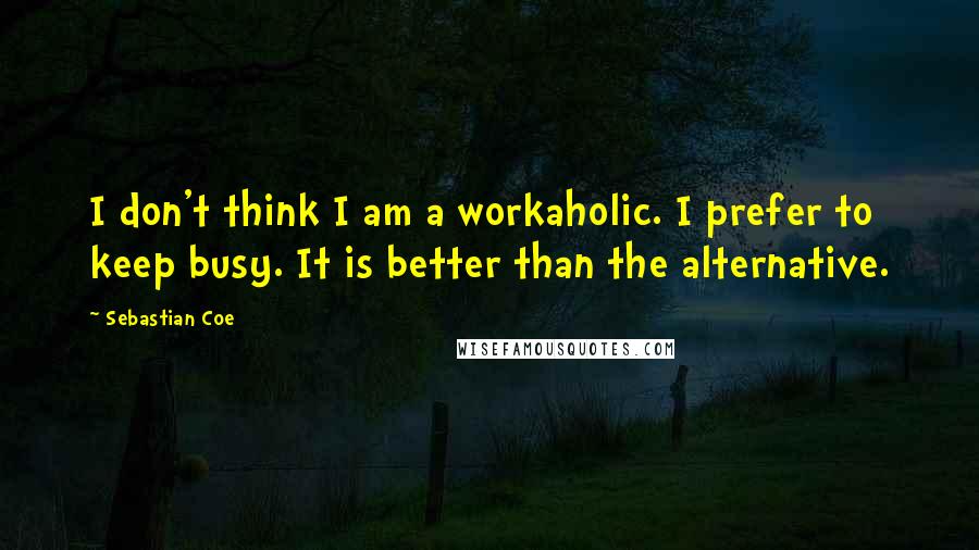 Sebastian Coe Quotes: I don't think I am a workaholic. I prefer to keep busy. It is better than the alternative.