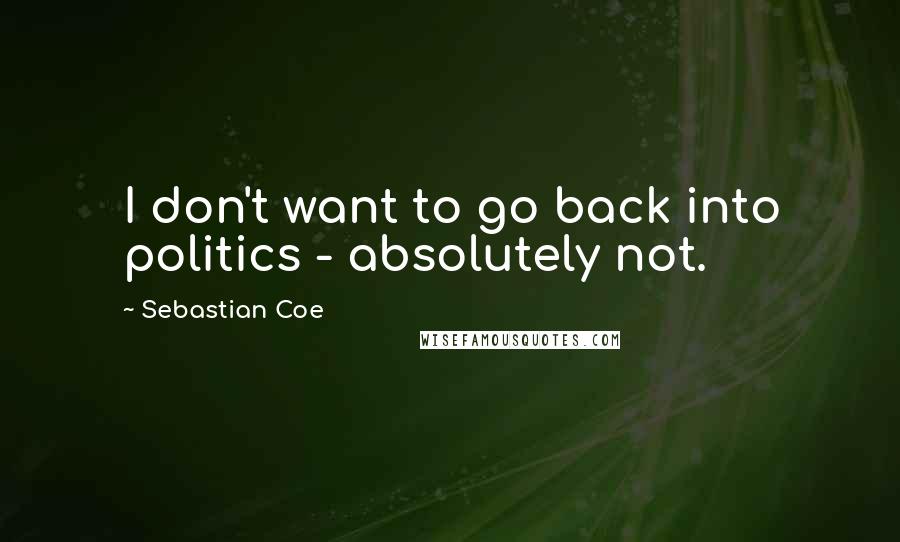 Sebastian Coe Quotes: I don't want to go back into politics - absolutely not.