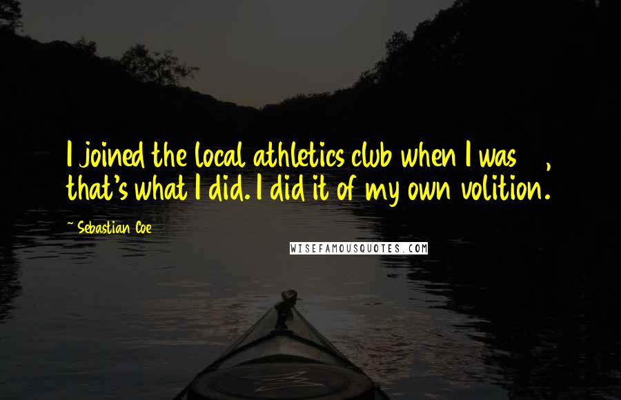 Sebastian Coe Quotes: I joined the local athletics club when I was 12, that's what I did. I did it of my own volition.