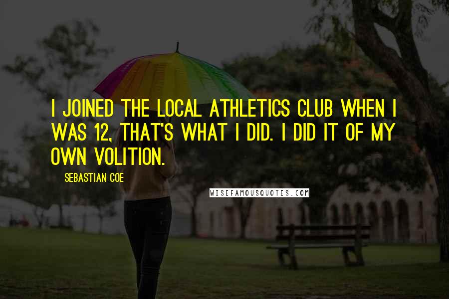 Sebastian Coe Quotes: I joined the local athletics club when I was 12, that's what I did. I did it of my own volition.