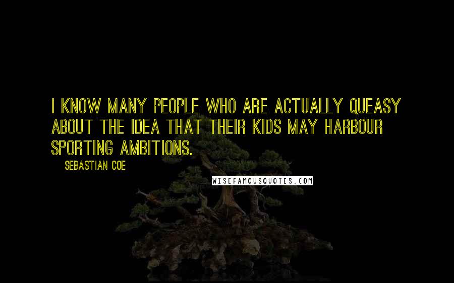 Sebastian Coe Quotes: I know many people who are actually queasy about the idea that their kids may harbour sporting ambitions.