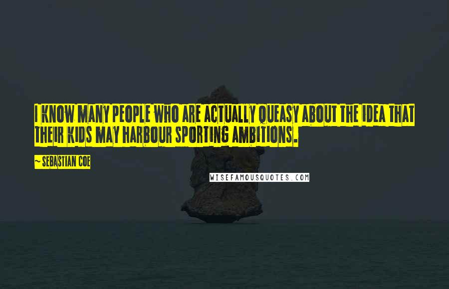 Sebastian Coe Quotes: I know many people who are actually queasy about the idea that their kids may harbour sporting ambitions.