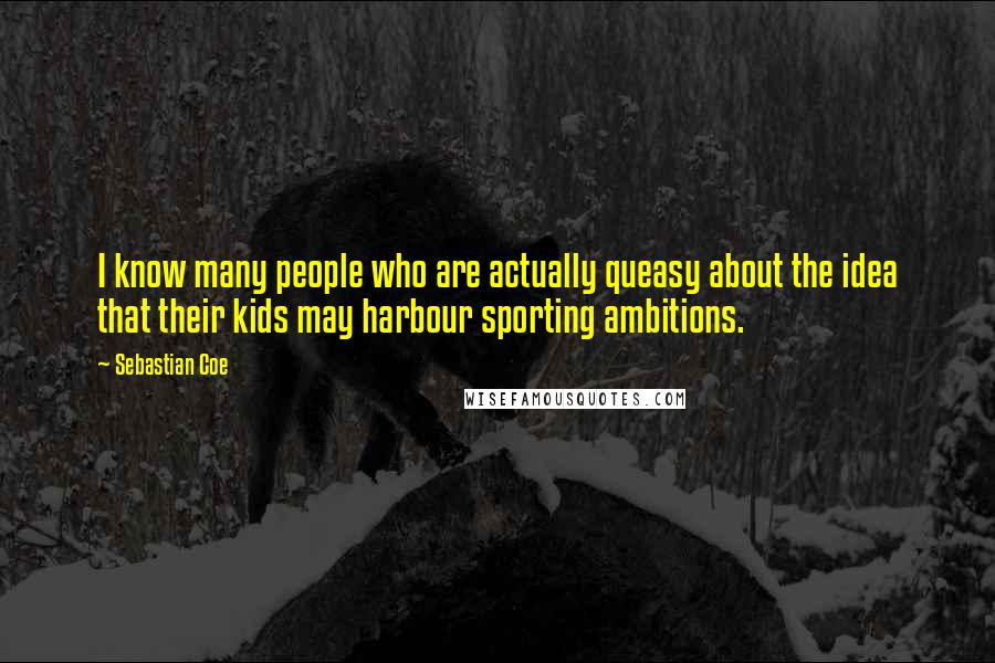 Sebastian Coe Quotes: I know many people who are actually queasy about the idea that their kids may harbour sporting ambitions.