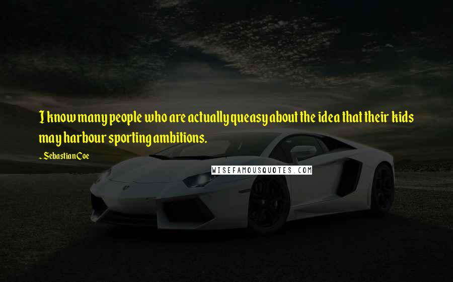 Sebastian Coe Quotes: I know many people who are actually queasy about the idea that their kids may harbour sporting ambitions.