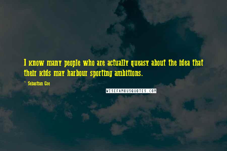 Sebastian Coe Quotes: I know many people who are actually queasy about the idea that their kids may harbour sporting ambitions.