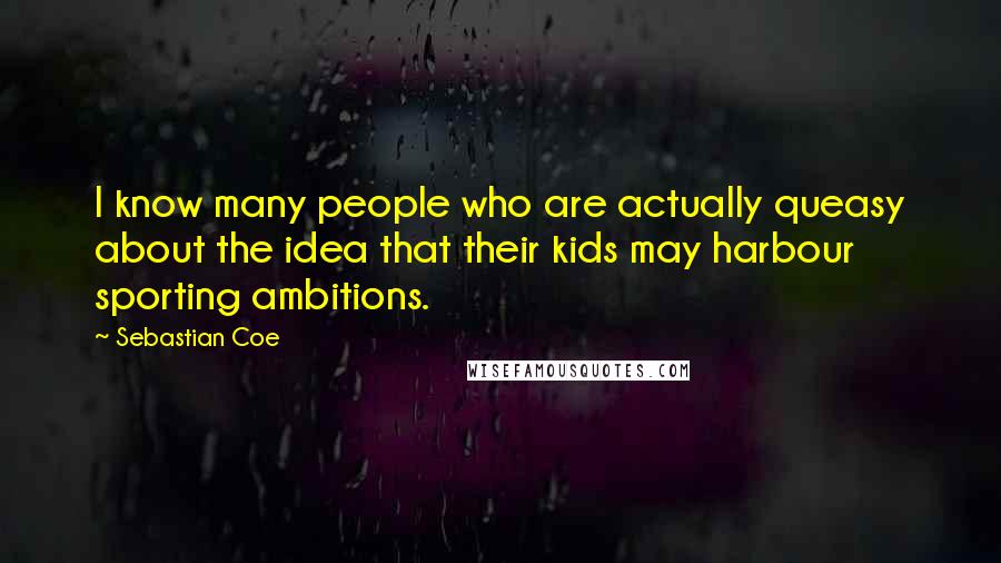 Sebastian Coe Quotes: I know many people who are actually queasy about the idea that their kids may harbour sporting ambitions.