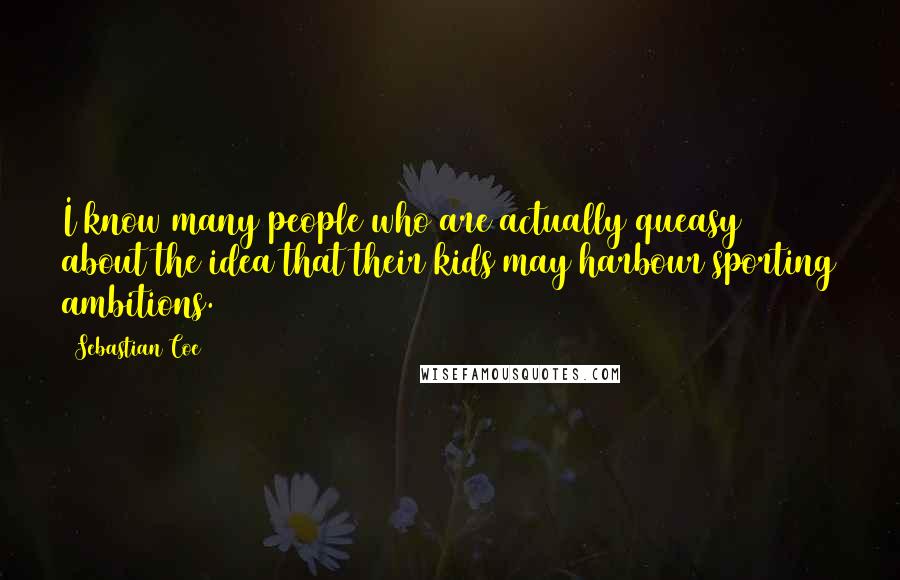 Sebastian Coe Quotes: I know many people who are actually queasy about the idea that their kids may harbour sporting ambitions.