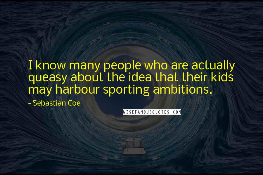 Sebastian Coe Quotes: I know many people who are actually queasy about the idea that their kids may harbour sporting ambitions.