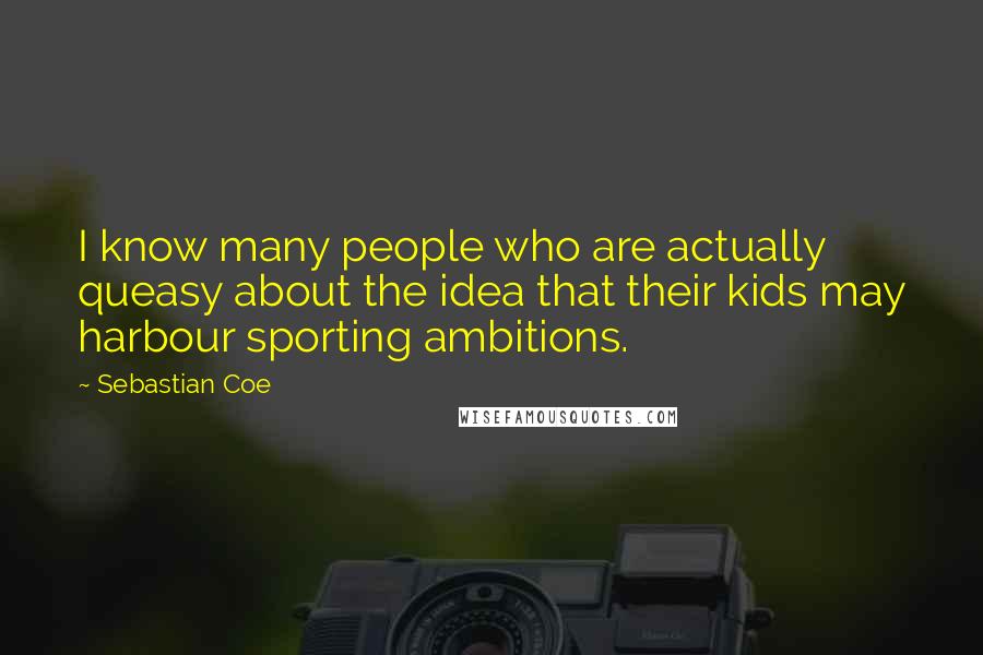 Sebastian Coe Quotes: I know many people who are actually queasy about the idea that their kids may harbour sporting ambitions.