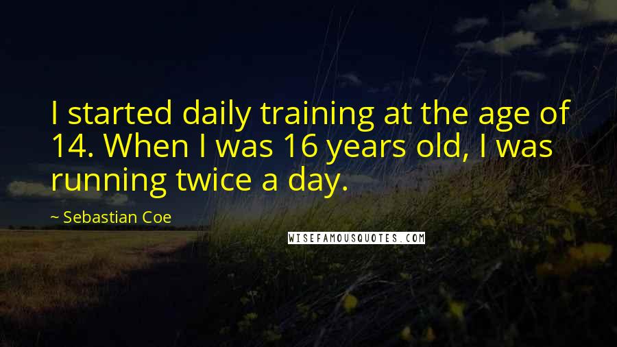 Sebastian Coe Quotes: I started daily training at the age of 14. When I was 16 years old, I was running twice a day.