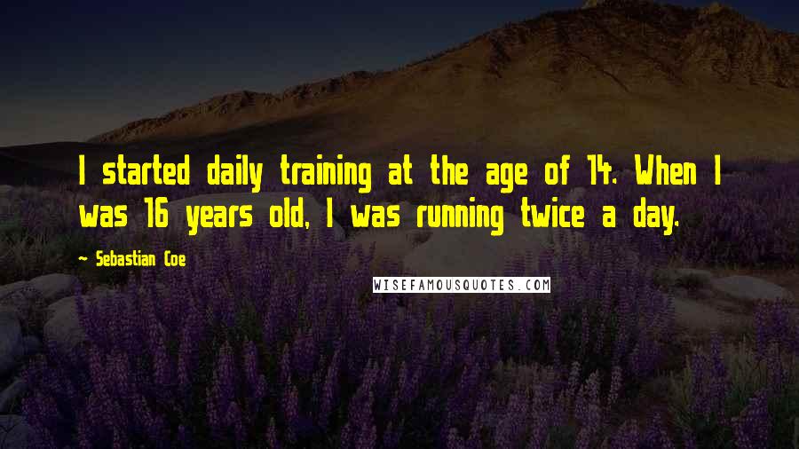 Sebastian Coe Quotes: I started daily training at the age of 14. When I was 16 years old, I was running twice a day.