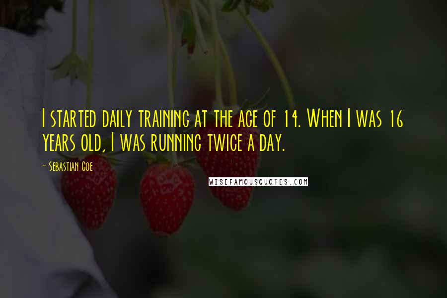 Sebastian Coe Quotes: I started daily training at the age of 14. When I was 16 years old, I was running twice a day.