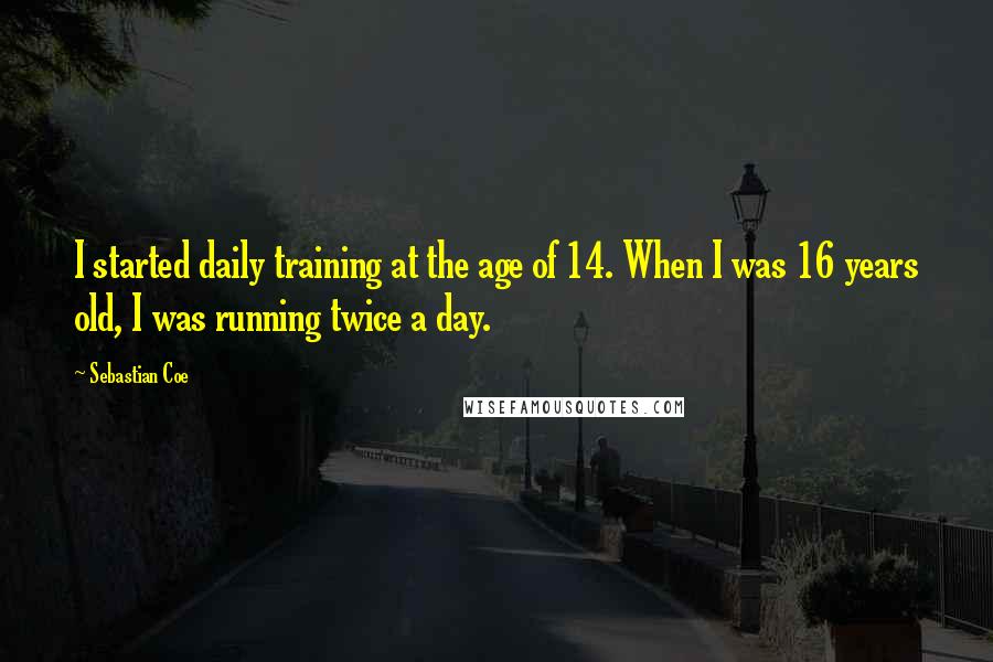 Sebastian Coe Quotes: I started daily training at the age of 14. When I was 16 years old, I was running twice a day.