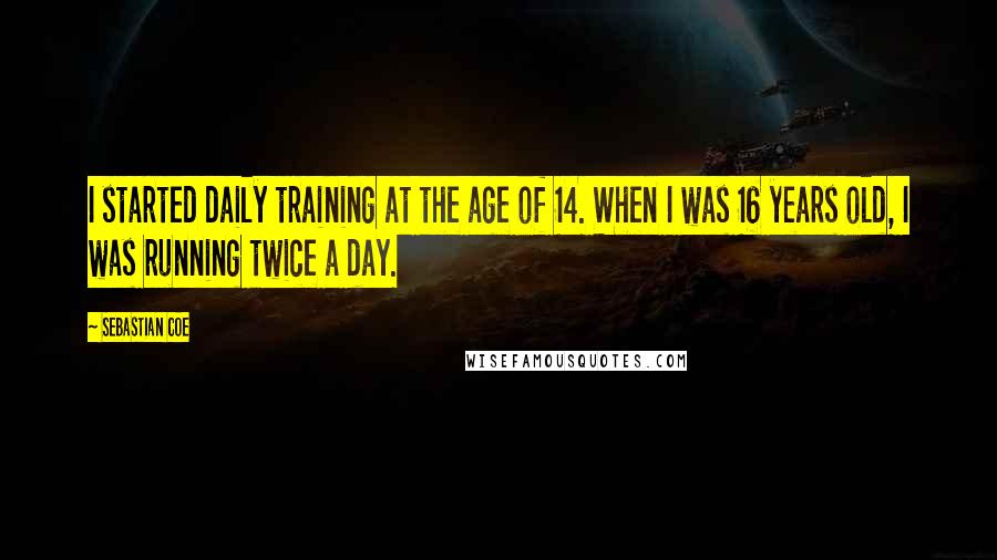 Sebastian Coe Quotes: I started daily training at the age of 14. When I was 16 years old, I was running twice a day.