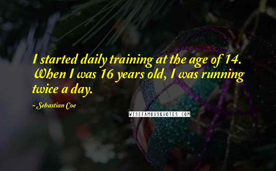 Sebastian Coe Quotes: I started daily training at the age of 14. When I was 16 years old, I was running twice a day.