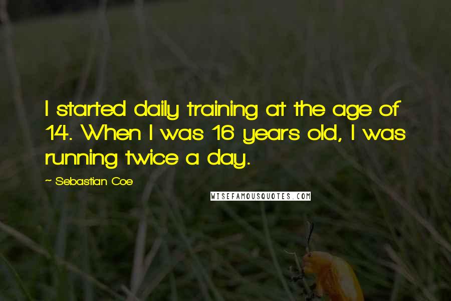 Sebastian Coe Quotes: I started daily training at the age of 14. When I was 16 years old, I was running twice a day.