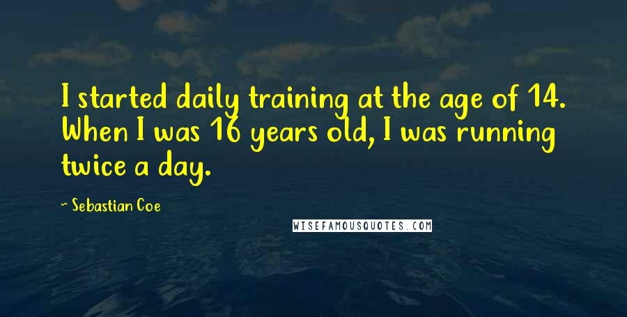 Sebastian Coe Quotes: I started daily training at the age of 14. When I was 16 years old, I was running twice a day.