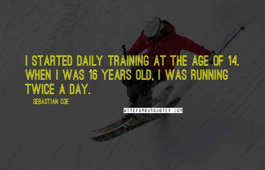 Sebastian Coe Quotes: I started daily training at the age of 14. When I was 16 years old, I was running twice a day.