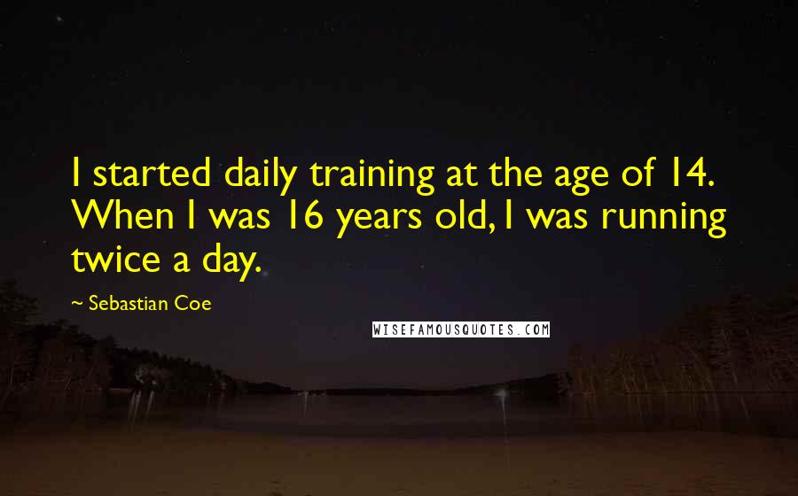 Sebastian Coe Quotes: I started daily training at the age of 14. When I was 16 years old, I was running twice a day.