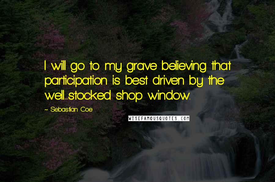 Sebastian Coe Quotes: I will go to my grave believing that participation is best driven by the well-stocked shop window.