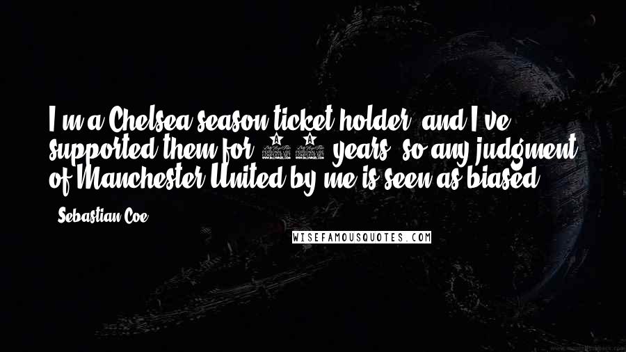 Sebastian Coe Quotes: I'm a Chelsea season-ticket holder, and I've supported them for 37 years, so any judgment of Manchester United by me is seen as biased.