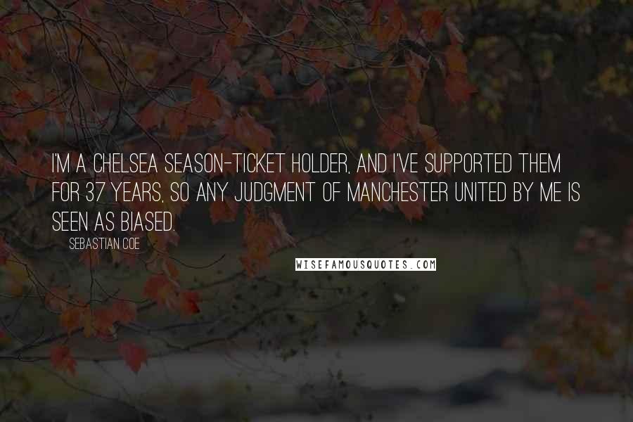 Sebastian Coe Quotes: I'm a Chelsea season-ticket holder, and I've supported them for 37 years, so any judgment of Manchester United by me is seen as biased.