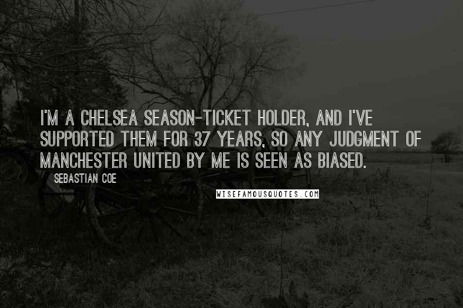 Sebastian Coe Quotes: I'm a Chelsea season-ticket holder, and I've supported them for 37 years, so any judgment of Manchester United by me is seen as biased.
