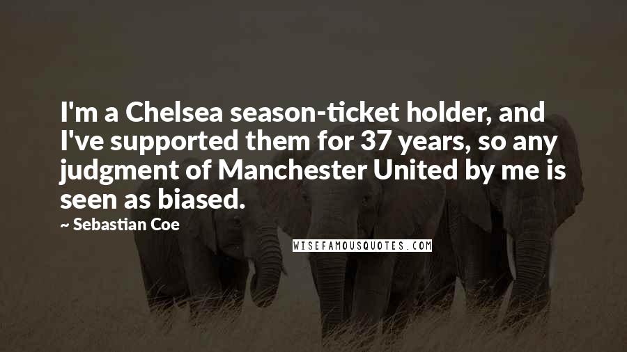 Sebastian Coe Quotes: I'm a Chelsea season-ticket holder, and I've supported them for 37 years, so any judgment of Manchester United by me is seen as biased.