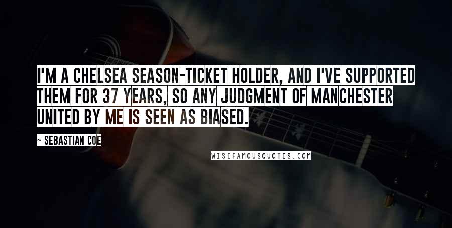 Sebastian Coe Quotes: I'm a Chelsea season-ticket holder, and I've supported them for 37 years, so any judgment of Manchester United by me is seen as biased.